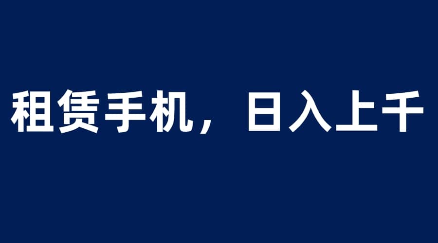 租赁手机蓝海项目，轻松到日入上千，小白0成本直接上手网创吧-网创项目资源站-副业项目-创业项目-搞钱项目八百网赚
