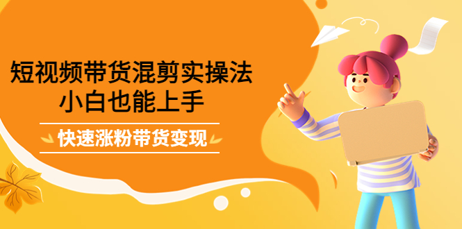 短视频带货混剪实操法，小白也能上手，快速涨粉带货变现网创吧-网创项目资源站-副业项目-创业项目-搞钱项目八百网赚