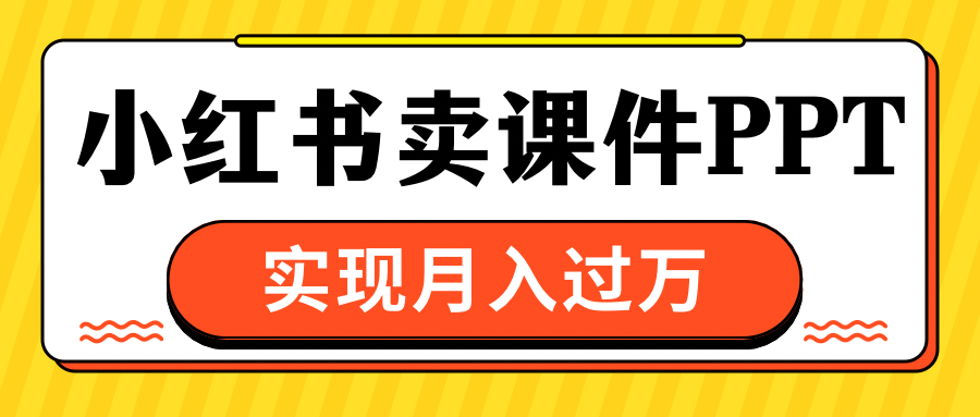小红书卖课件ppt，实现月入过万网创吧-网创项目资源站-副业项目-创业项目-搞钱项目八百网赚