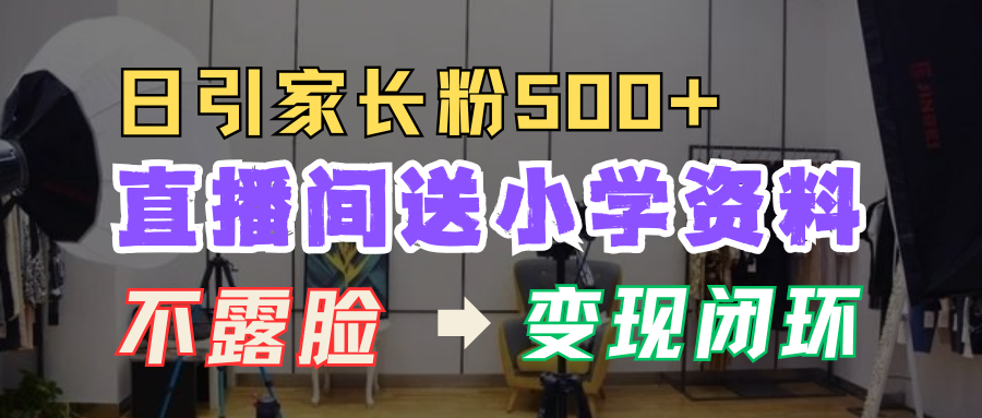 直播间送小学资料，每天引流家长粉500+，变现闭环模式！网创吧-网创项目资源站-副业项目-创业项目-搞钱项目八百网赚