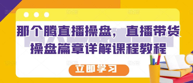 那个腾直播操盘，直播带货操盘篇章详解课程教程网创吧-网创项目资源站-副业项目-创业项目-搞钱项目八百网赚