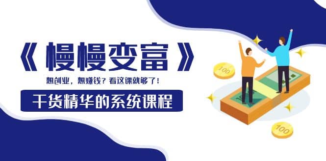 《慢慢变富》干货精华的系统课程：想创业，想赚钱？看这课就够了网创吧-网创项目资源站-副业项目-创业项目-搞钱项目八百网赚