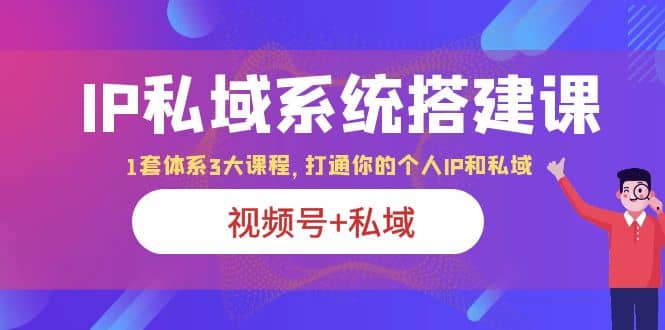 IP私域 系统搭建课，视频号+私域 1套 体系 3大课程，打通你的个人ip私域网创吧-网创项目资源站-副业项目-创业项目-搞钱项目八百网赚