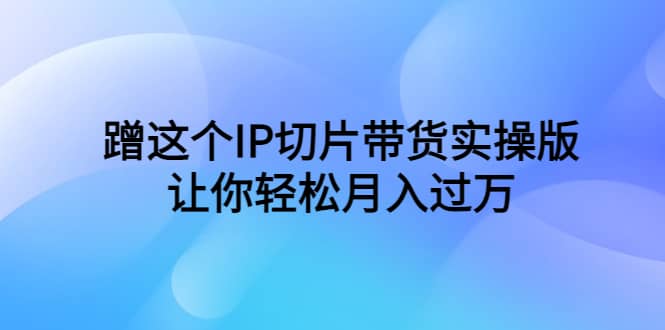 蹭这个IP切片带货实操版，让你轻松月入过万（教程+素材）网创吧-网创项目资源站-副业项目-创业项目-搞钱项目八百网赚
