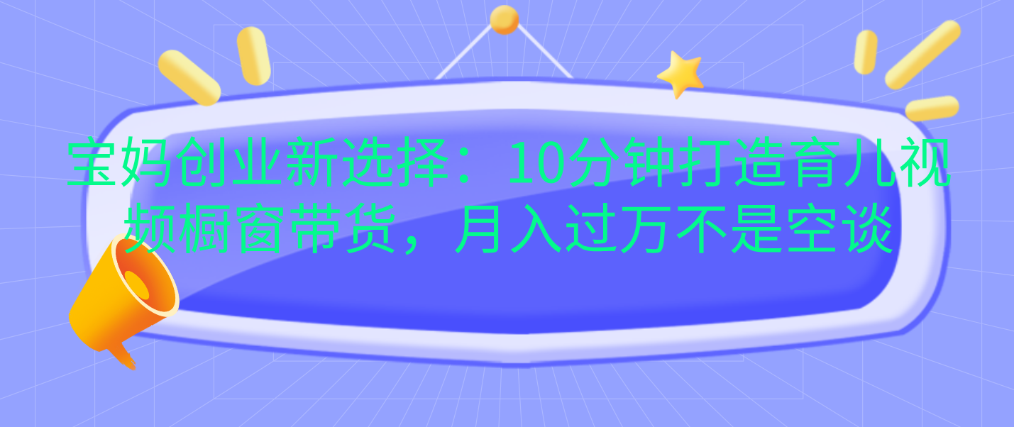 宝妈创业新选择：10分钟打造育儿视频橱窗带货，月入过万不是空谈网创吧-网创项目资源站-副业项目-创业项目-搞钱项目八百网赚