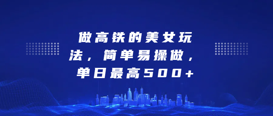 做高铁的美女玩法，简单易操做，单日最高500+网创吧-网创项目资源站-副业项目-创业项目-搞钱项目八百网赚
