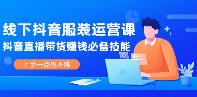 线下抖音服装运营课，抖音直播带货赚钱必备技能，上手一点也不难网创吧-网创项目资源站-副业项目-创业项目-搞钱项目八百网赚