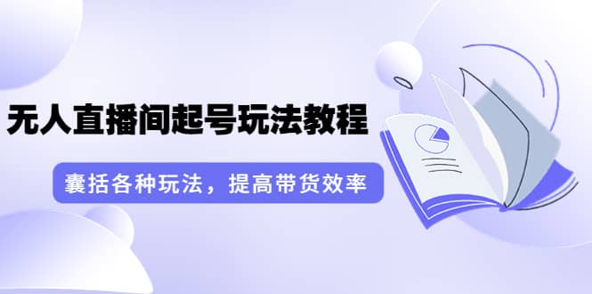 无人直播间起号玩法教程：囊括各种玩法，提高带货效率（17节课）网创吧-网创项目资源站-副业项目-创业项目-搞钱项目八百网赚