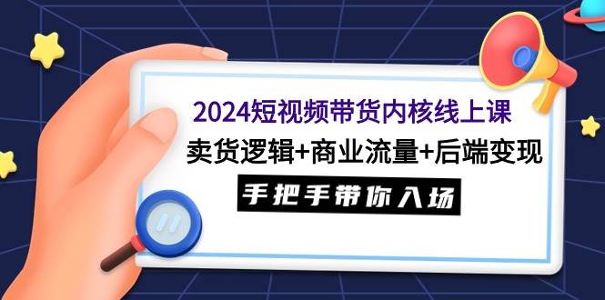 2024短视频带货内核线上课：卖货逻辑+商业流量+后端变现，手把手带你入场网创吧-网创项目资源站-副业项目-创业项目-搞钱项目八百网赚