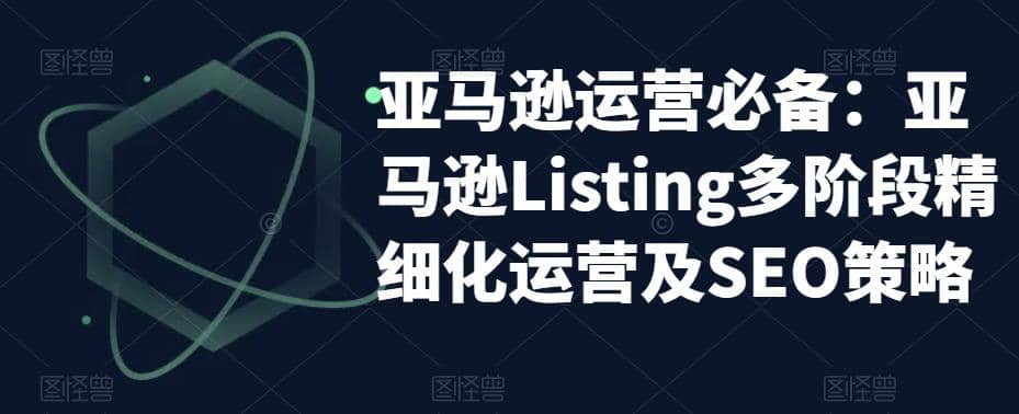 亚马逊2023运营实操：亚马逊Listing多阶段/精细化运营及SEO策略网创吧-网创项目资源站-副业项目-创业项目-搞钱项目八百网赚