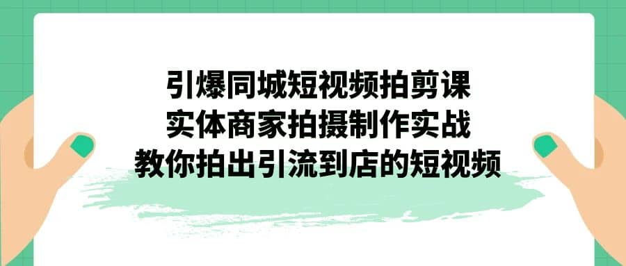 引爆同城-短视频拍剪课：实体商家拍摄制作实战，教你拍出引流到店的短视频网创吧-网创项目资源站-副业项目-创业项目-搞钱项目八百网赚