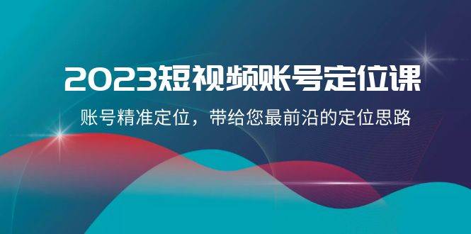 2023短视频账号-定位课，账号精准定位，带给您最前沿的定位思路（21节课）网创吧-网创项目资源站-副业项目-创业项目-搞钱项目八百网赚