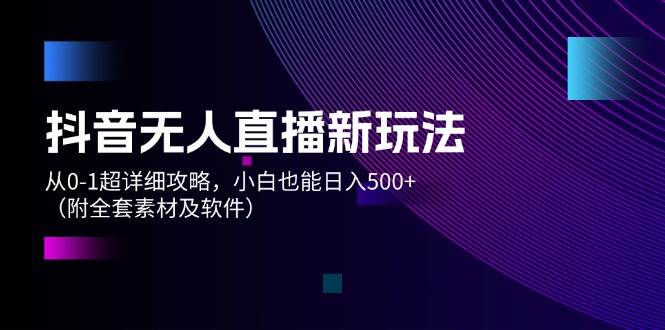 抖音无人直播新玩法，从0-1超详细攻略，小白也能日入500+（附全套素材…网创吧-网创项目资源站-副业项目-创业项目-搞钱项目八百网赚