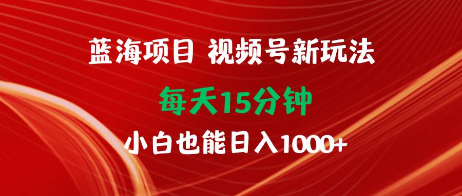 蓝海项目视频号新玩法 每天15分钟 小白也能日入1000+网创吧-网创项目资源站-副业项目-创业项目-搞钱项目八百网赚