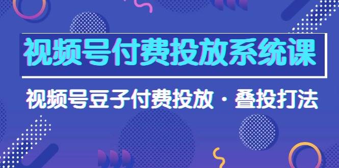 视频号付费投放系统课，视频号豆子付费投放·叠投打法（高清视频课）网创吧-网创项目资源站-副业项目-创业项目-搞钱项目八百网赚
