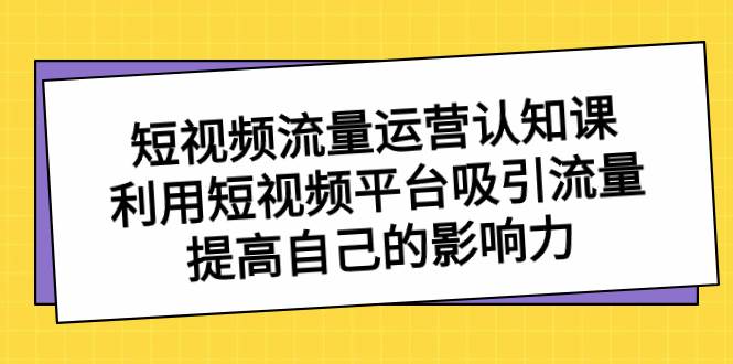 短视频流量-运营认知课，利用短视频平台吸引流量，提高自己的影响力网创吧-网创项目资源站-副业项目-创业项目-搞钱项目八百网赚