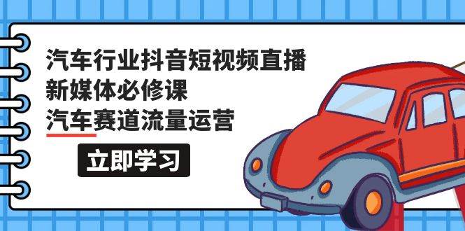 汽车行业 抖音短视频-直播新媒体必修课，汽车赛道流量运营（118节课）网创吧-网创项目资源站-副业项目-创业项目-搞钱项目八百网赚