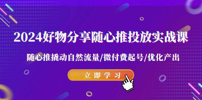 2024好物分享-随心推投放实战课 随心推撬动自然流量/微付费起号/优化产出网创吧-网创项目资源站-副业项目-创业项目-搞钱项目八百网赚