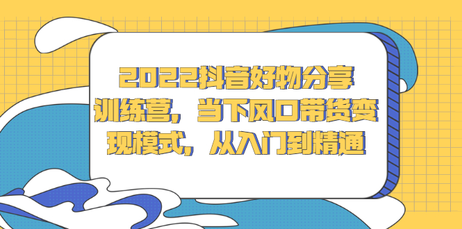 2022抖音好物分享训练营，当下风口带货变现模式，从入门到精通网创吧-网创项目资源站-副业项目-创业项目-搞钱项目八百网赚