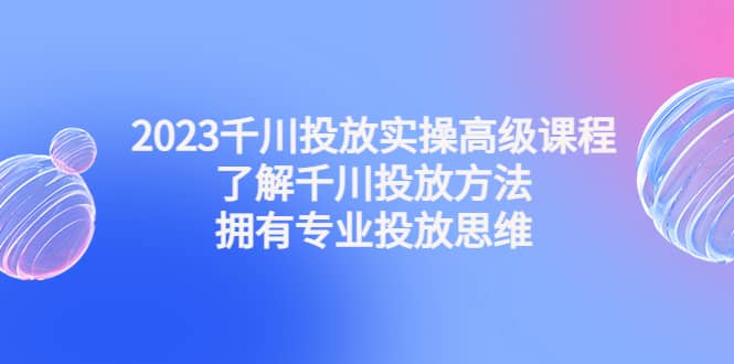 2023千川投放实操高级课程：了解千川投放方法，拥有专业投放思维网创吧-网创项目资源站-副业项目-创业项目-搞钱项目八百网赚