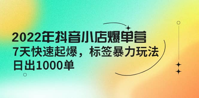 2022年抖音小店爆单营【更新10月】 7天快速起爆 标签玩法网创吧-网创项目资源站-副业项目-创业项目-搞钱项目八百网赚