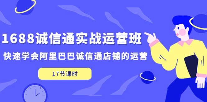 1688诚信通实战运营班，快速学会阿里巴巴诚信通店铺的运营(17节课)网创吧-网创项目资源站-副业项目-创业项目-搞钱项目八百网赚