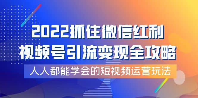 2022抓住微信红利，视频号引流变现全攻略，人人都能学会的短视频运营玩法网创吧-网创项目资源站-副业项目-创业项目-搞钱项目八百网赚