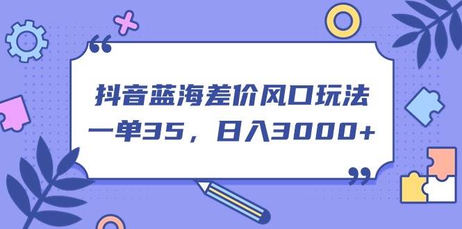 抖音蓝海差价风口玩法，一单35，日入3000+网创吧-网创项目资源站-副业项目-创业项目-搞钱项目八百网赚