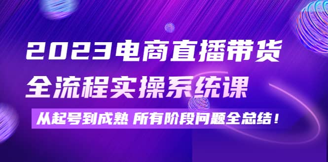 2023电商直播带货全流程实操系统课：从起号到成熟所有阶段问题全总结网创吧-网创项目资源站-副业项目-创业项目-搞钱项目八百网赚