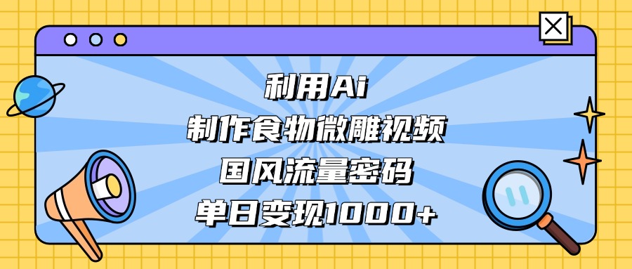 利用Ai制作食物微雕视频，国风流量密码，单日变现1000+网创吧-网创项目资源站-副业项目-创业项目-搞钱项目八百网赚