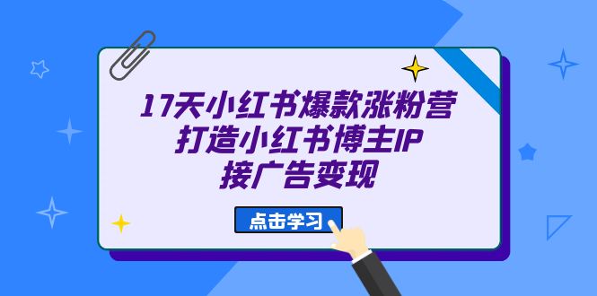 17天 小红书爆款 涨粉营（广告变现方向）打造小红书博主IP、接广告变现网创吧-网创项目资源站-副业项目-创业项目-搞钱项目八百网赚