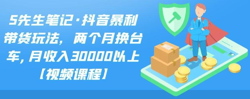 S先生笔记·抖音暴利带货玩法，两个月换台车,月收入30000以上【视频课程】网创吧-网创项目资源站-副业项目-创业项目-搞钱项目八百网赚