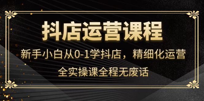 抖店运营，新手小白从0-1学抖店，精细化运营，全实操课全程无废话网创吧-网创项目资源站-副业项目-创业项目-搞钱项目八百网赚