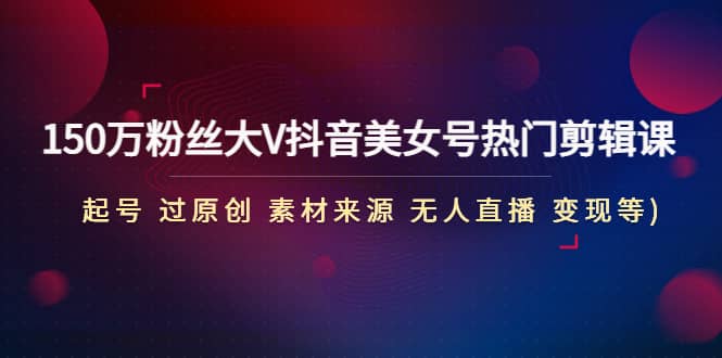 150万粉丝大V抖音美女号热门剪辑课(起号 过原创 素材来源 无人直播 变现)网创吧-网创项目资源站-副业项目-创业项目-搞钱项目八百网赚