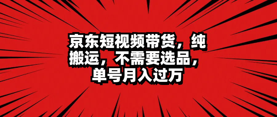京东短视频带货，纯搬运，不需要选品，单号月入过万网创吧-网创项目资源站-副业项目-创业项目-搞钱项目八百网赚