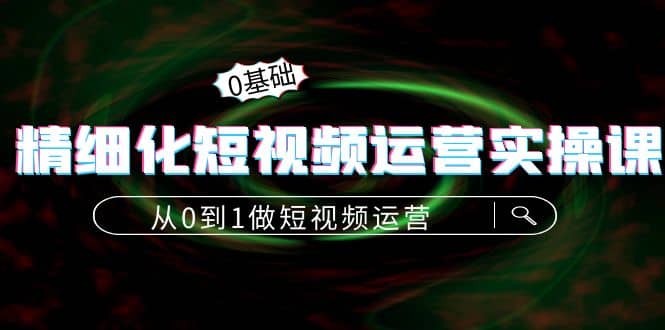 精细化短视频运营实操课，从0到1做短视频运营：算法篇+定位篇+内容篇网创吧-网创项目资源站-副业项目-创业项目-搞钱项目八百网赚