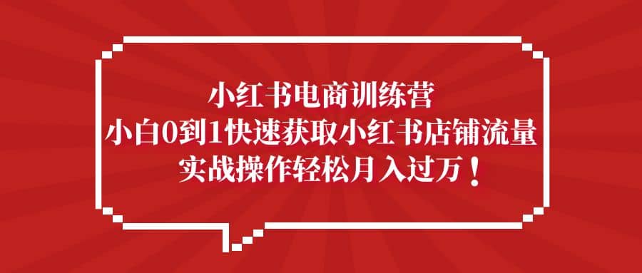 小红书电商训练营，小白0到1快速获取小红书店铺流量网创吧-网创项目资源站-副业项目-创业项目-搞钱项目八百网赚