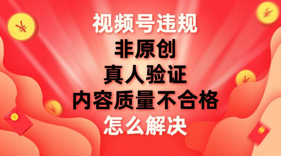 最新视频号【非原创，内容质量不合格，真人验证】违规怎么解决网创吧-网创项目资源站-副业项目-创业项目-搞钱项目八百网赚