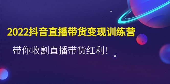 2022抖音直播带货变现训练营，带你收割直播带货红利网创吧-网创项目资源站-副业项目-创业项目-搞钱项目八百网赚