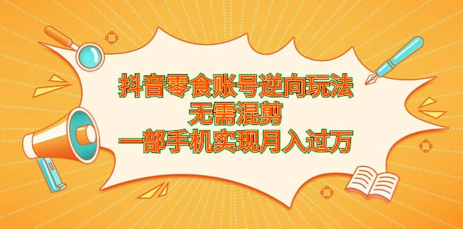 抖音零食账号逆向玩法，无需混剪，一部手机实现月入过万网创吧-网创项目资源站-副业项目-创业项目-搞钱项目八百网赚