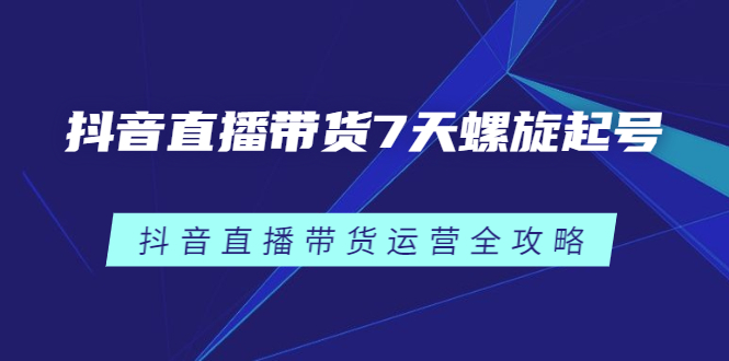抖音直播带货7天螺旋起号，抖音直播带货运营全攻略网创吧-网创项目资源站-副业项目-创业项目-搞钱项目八百网赚