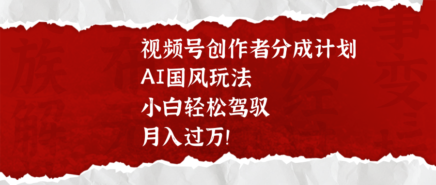 视频号创作者分成计划，AI国风玩法，小白轻松驾驭，月入过万！网创吧-网创项目资源站-副业项目-创业项目-搞钱项目八百网赚
