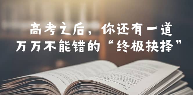 某公众号付费文章——高考-之后，你还有一道万万不能错的“终极抉择”网创吧-网创项目资源站-副业项目-创业项目-搞钱项目八百网赚