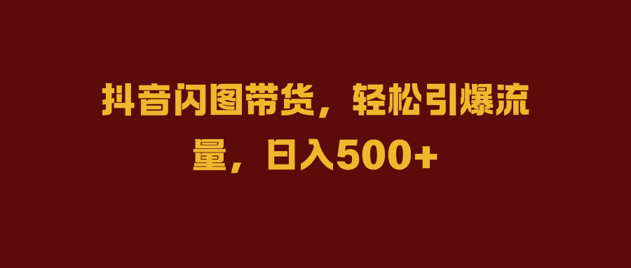 抖音闪图带货，轻松引爆流量，日入500+网创吧-网创项目资源站-副业项目-创业项目-搞钱项目八百网赚