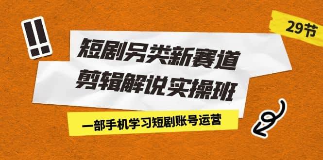 短剧另类新赛道剪辑解说实操班：一部手机学习短剧账号运营（29节 价值500）网创吧-网创项目资源站-副业项目-创业项目-搞钱项目八百网赚