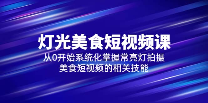 2023灯光-美食短视频课，从0开始系统化掌握常亮灯拍摄美食短视频的相关技能网创吧-网创项目资源站-副业项目-创业项目-搞钱项目八百网赚