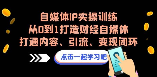 自媒体IP实操训练，从0到1打造财经自媒体，打通内容、引流、变现闭环网创吧-网创项目资源站-副业项目-创业项目-搞钱项目八百网赚