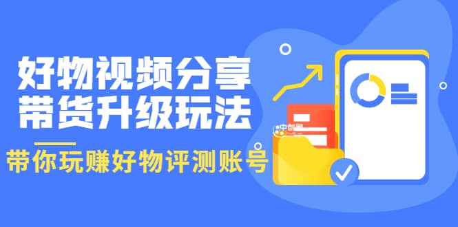 好物视频分享带货升级玩法：玩赚好物评测账号，月入10个W（1小时详细教程）网创吧-网创项目资源站-副业项目-创业项目-搞钱项目八百网赚