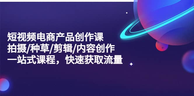 短视频电商产品创作课，拍摄/种草/剪辑/内容创作/一站式课程 快速获取流量网创吧-网创项目资源站-副业项目-创业项目-搞钱项目八百网赚