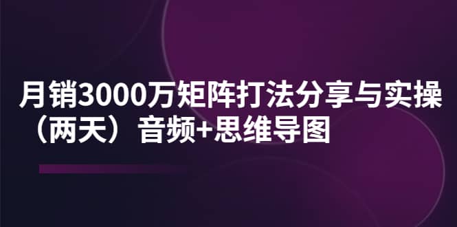 某线下培训：月销3000万矩阵打法分享与实操（两天）音频+思维导图网创吧-网创项目资源站-副业项目-创业项目-搞钱项目八百网赚